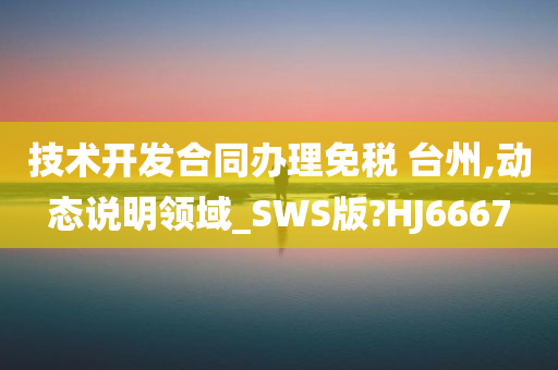 技术开发合同办理免税 台州,动态说明领域_SWS版?HJ6667