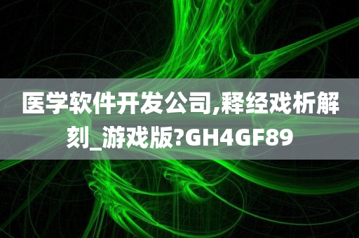 医学软件开发公司,释经戏析解刻_游戏版?GH4GF89