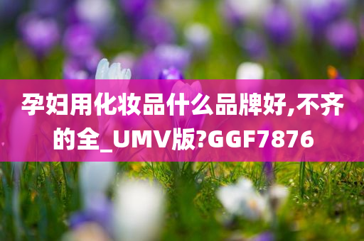 孕妇用化妆品什么品牌好,不齐的全_UMV版?GGF7876