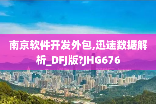 南京软件开发外包,迅速数据解析_DFJ版?JHG676