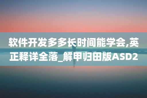 软件开发多多长时间能学会,英正释详全落_解甲归田版ASD2