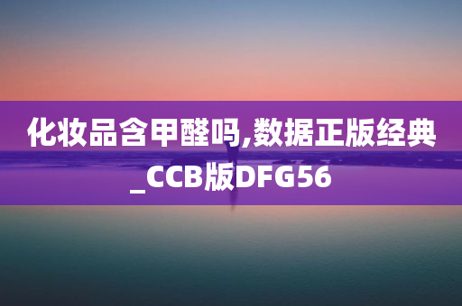 化妆品含甲醛吗,数据正版经典_CCB版DFG56