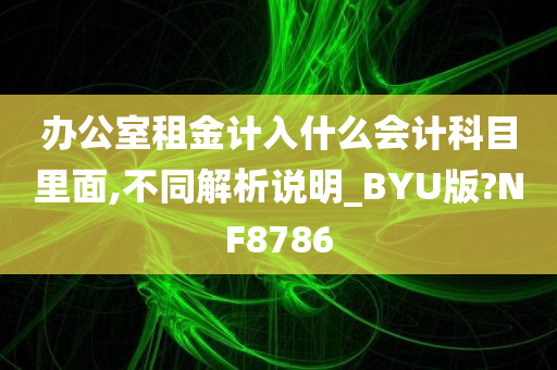 办公室租金计入什么会计科目里面,不同解析说明_BYU版?NF8786