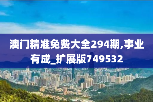 澳门精准免费大全294期,事业有成_扩展版749532