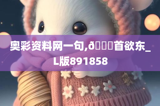 奥彩资料网一句,🐎首欲东_L版891858