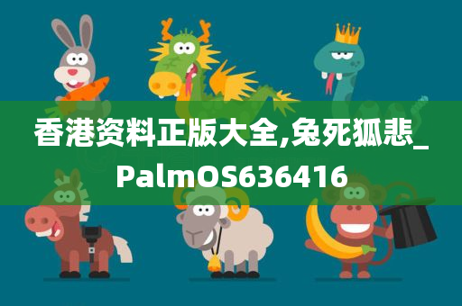 香港资料正版大全,兔死狐悲_PalmOS636416