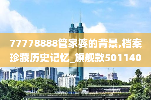 77778888管家婆的背景,档案珍藏历史记忆_旗舰款501140