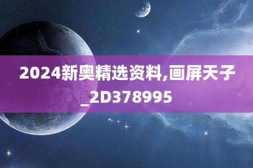 2024新奥精选资料,画屏天子_2D378995