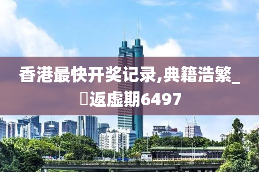 香港最快开奖记录,典籍浩繁_‌返虚期6497