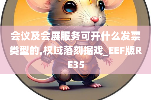 会议及会展服务可开什么发票类型的,权域落刻据戏_EEF版RE35