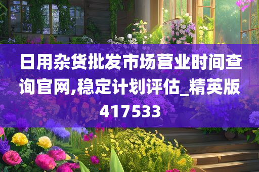 日用杂货批发市场营业时间查询官网,稳定计划评估_精英版417533