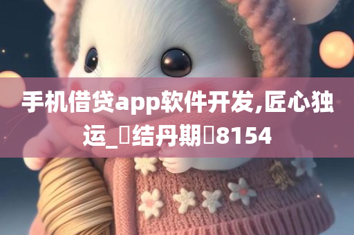 手机借贷app软件开发,匠心独运_‌结丹期‌8154