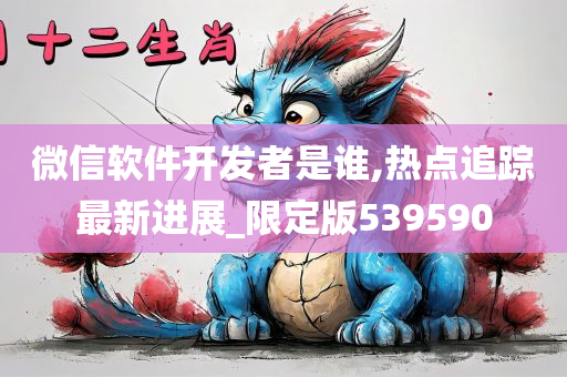 微信软件开发者是谁,热点追踪最新进展_限定版539590