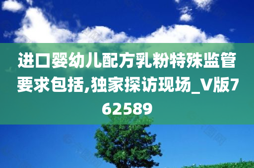 进口婴幼儿配方乳粉特殊监管要求包括,独家探访现场_V版762589