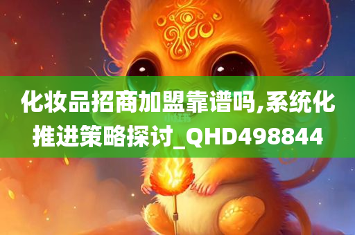 化妆品招商加盟靠谱吗,系统化推进策略探讨_QHD498844