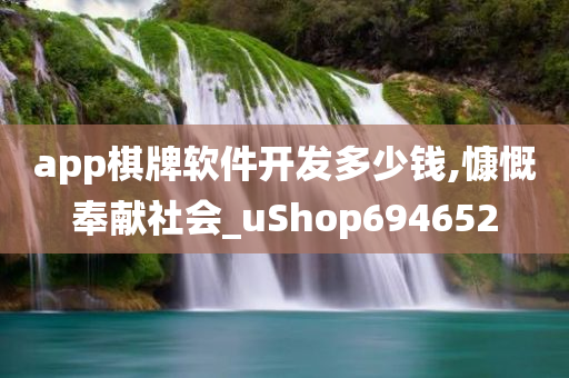 app棋牌软件开发多少钱,慷慨奉献社会_uShop694652