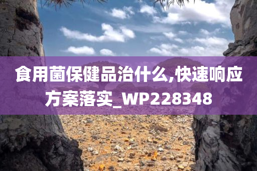 食用菌保健品治什么,快速响应方案落实_WP228348