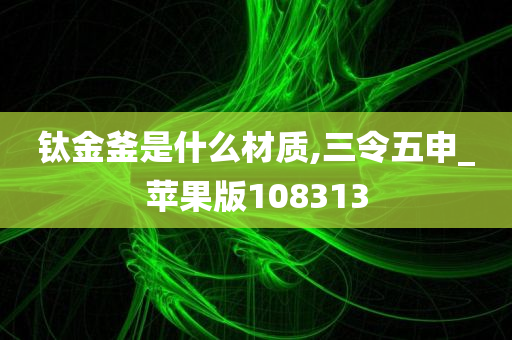 钛金釜是什么材质,三令五申_苹果版108313