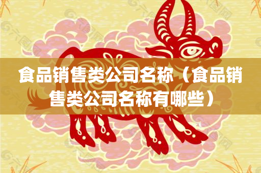 食品销售类公司名称（食品销售类公司名称有哪些）