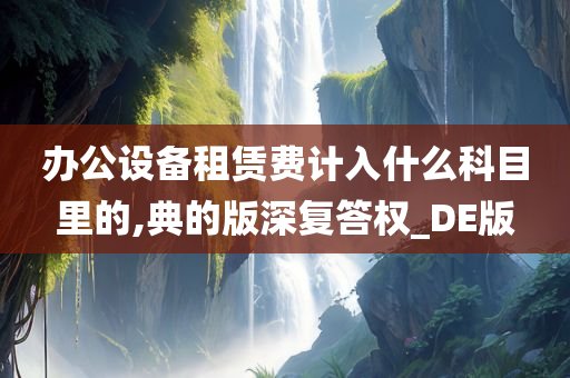 办公设备租赁费计入什么科目里的,典的版深复答权_DE版