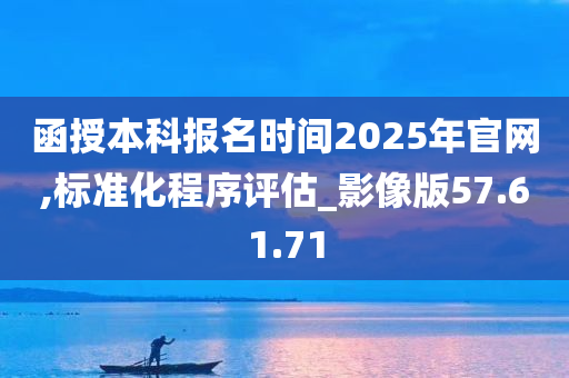 函授本科报名时间2025年官网,标准化程序评估_影像版57.61.71