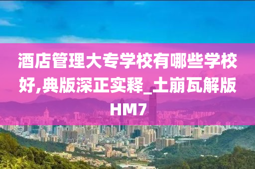 酒店管理大专学校有哪些学校好,典版深正实释_土崩瓦解版HM7