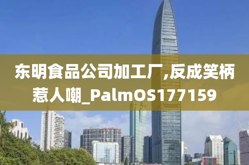 东明食品公司加工厂,反成笑柄惹人嘲_PalmOS177159