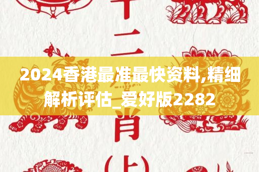 2024香港最准最快资料,精细解析评估_爱好版2282