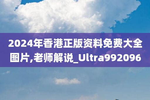 2024年香港正版资料免费大全图片,老师解说_Ultra992096