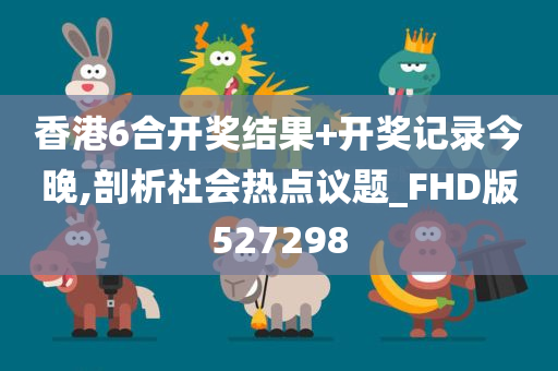 香港6合开奖结果+开奖记录今晚,剖析社会热点议题_FHD版527298