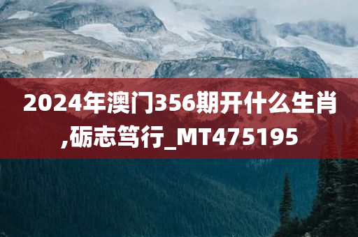 2024年澳门356期开什么生肖,砺志笃行_MT475195