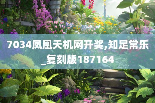 7034凤凰天机网开奖,知足常乐_复刻版187164