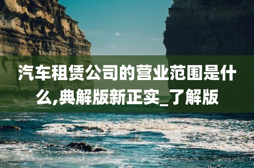 汽车租赁公司的营业范围是什么,典解版新正实_了解版