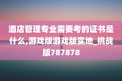 酒店管理专业需要考的证书是什么,游戏版游戏版实地_挑战版787878