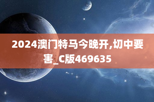 2024澳门特马今晚开,切中要害_C版469635