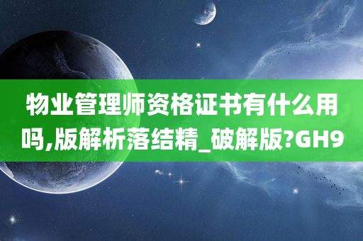 物业管理师资格证书有什么用吗,版解析落结精_破解版?GH9