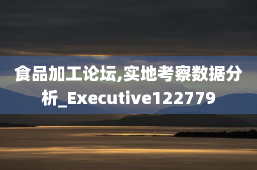 食品加工论坛,实地考察数据分析_Executive122779