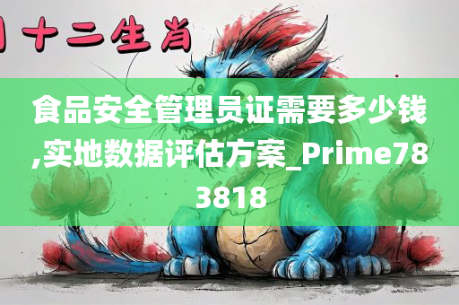 食品安全管理员证需要多少钱,实地数据评估方案_Prime783818