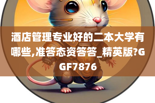 酒店管理专业好的二本大学有哪些,准答态资答答_精英版?GGF7876