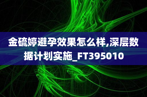 金硫婷避孕效果怎么样,深层数据计划实施_FT395010