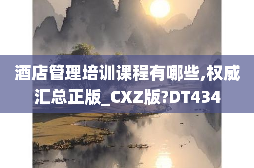 酒店管理培训课程有哪些,权威汇总正版_CXZ版?DT434